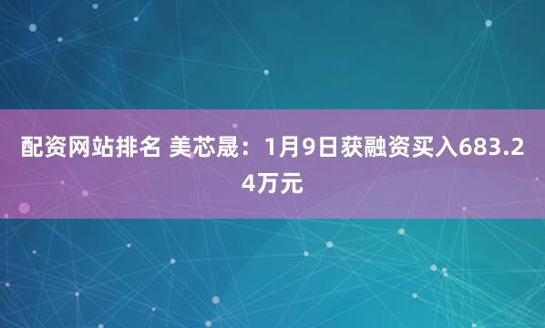 配资网站排名 美芯晟：1月9日获融资买入683.24万元