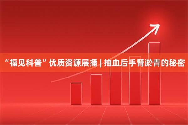 “福见科普”优质资源展播 | 抽血后手臂淤青的秘密