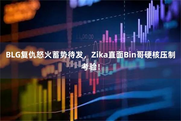 BLG复仇怒火蓄势待发，Zika直面Bin哥硬核压制考验！