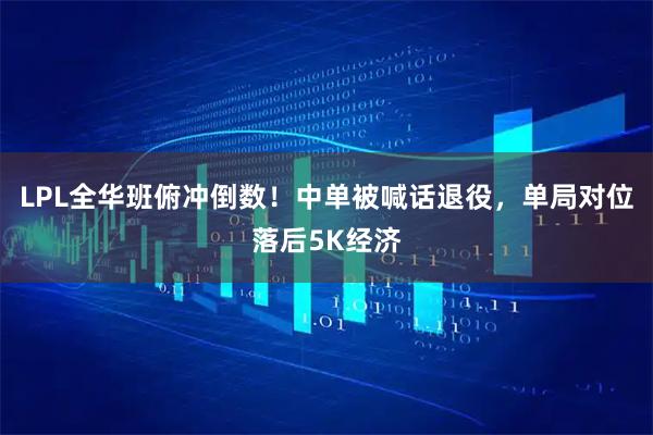 LPL全华班俯冲倒数！中单被喊话退役，单局对位落后5K经济