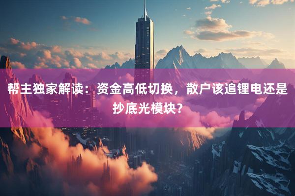 帮主独家解读：资金高低切换，散户该追锂电还是抄底光模块？