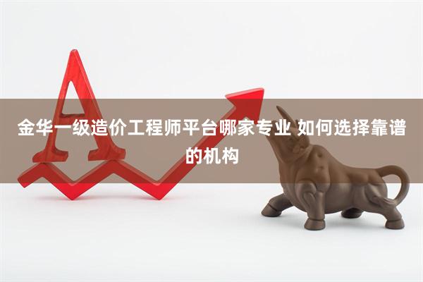金华一级造价工程师平台哪家专业 如何选择靠谱的机构