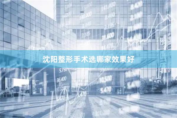 沈阳整形手术选哪家效果好