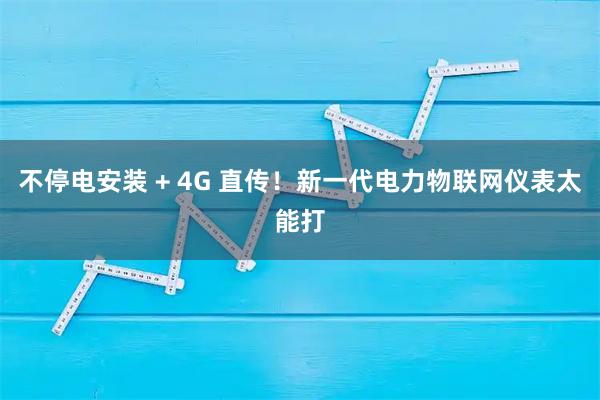 不停电安装 + 4G 直传！新一代电力物联网仪表太能打